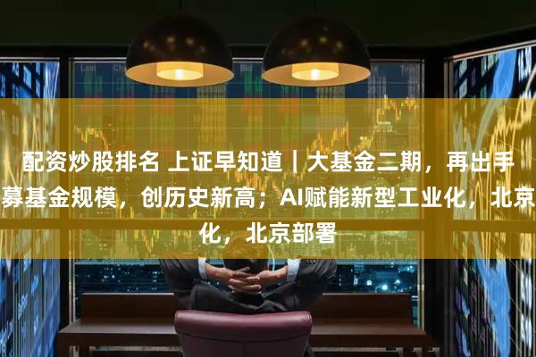 配资炒股排名 上证早知道｜大基金二期，再出手；公募基金规模，创历史新高；AI赋能新型工业化，北京部署