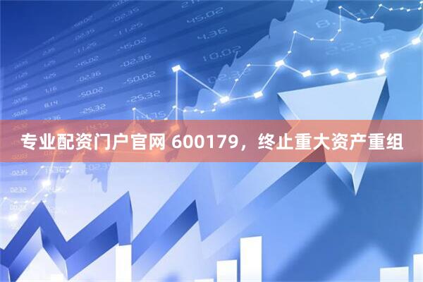 专业配资门户官网 600179，终止重大资产重组