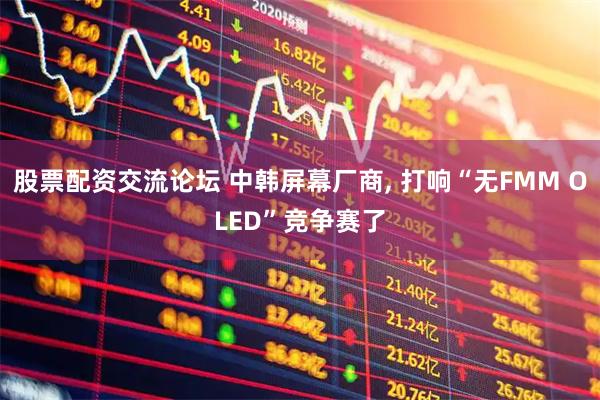股票配资交流论坛 中韩屏幕厂商, 打响“无FMM OLED”竞争赛了