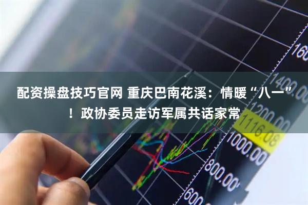 配资操盘技巧官网 重庆巴南花溪：情暖“八一”！政协委员走访军属共话家常