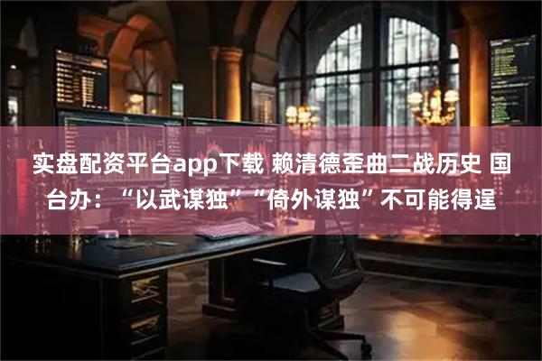实盘配资平台app下载 赖清德歪曲二战历史 国台办：“以武谋独”“倚外谋独”不可能得逞