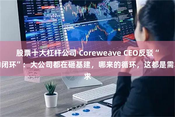 股票十大杠杆公司 Coreweave CEO反驳“AI闭环”：大公司都在砸基建，哪来的循环，这都是需求