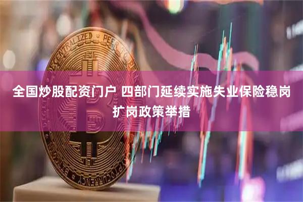 全国炒股配资门户 四部门延续实施失业保险稳岗扩岗政策举措