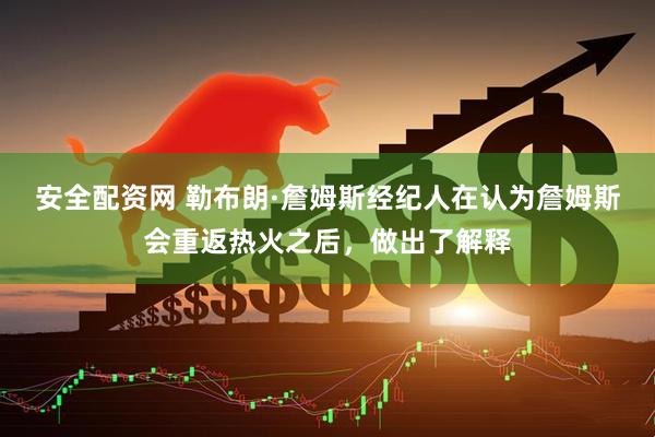 安全配资网 勒布朗·詹姆斯经纪人在认为詹姆斯会重返热火之后，做出了解释