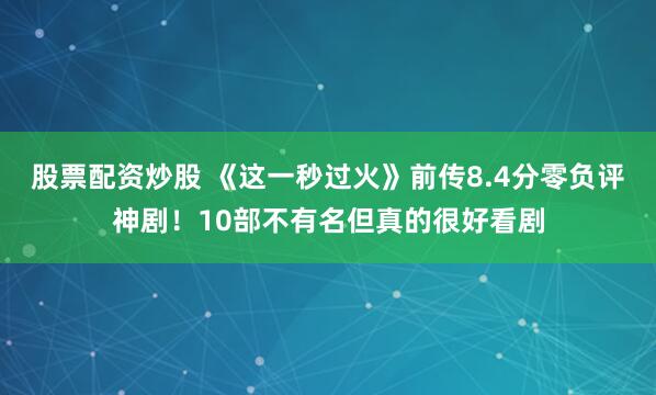 股票配资炒股 《这一秒过火》前传8.4分零负评神剧！10部不有名但真的很好看剧